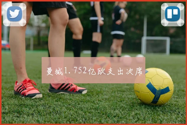 曼城1.752亿欧支出次席