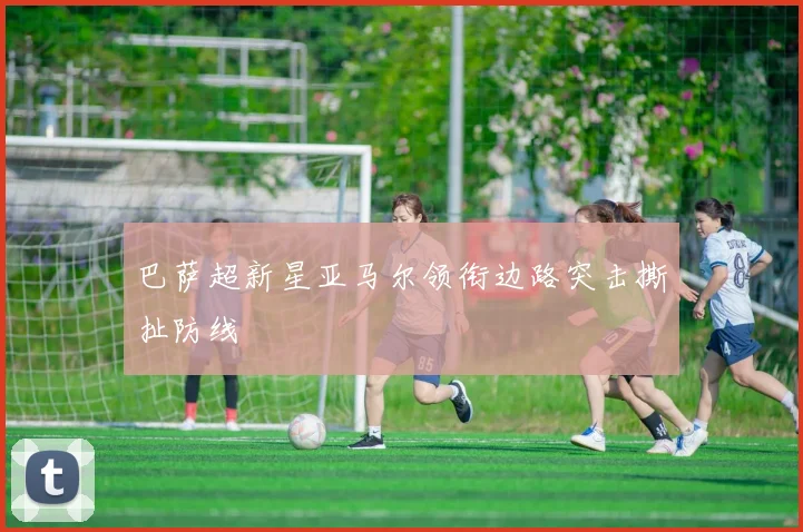 巴萨超新星亚马尔领衔边路突击撕扯防线